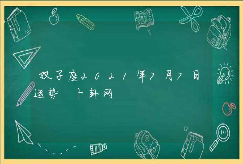 双子座2021年7月7日运势 卜卦网